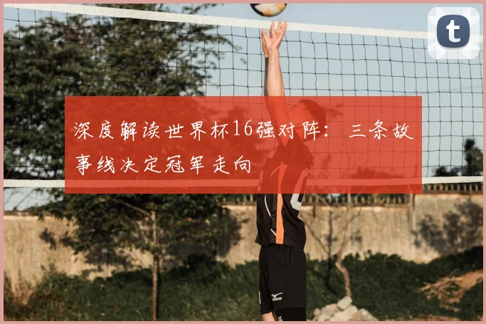 深度解读世界杯16强对阵：三条故事线决定冠军走向