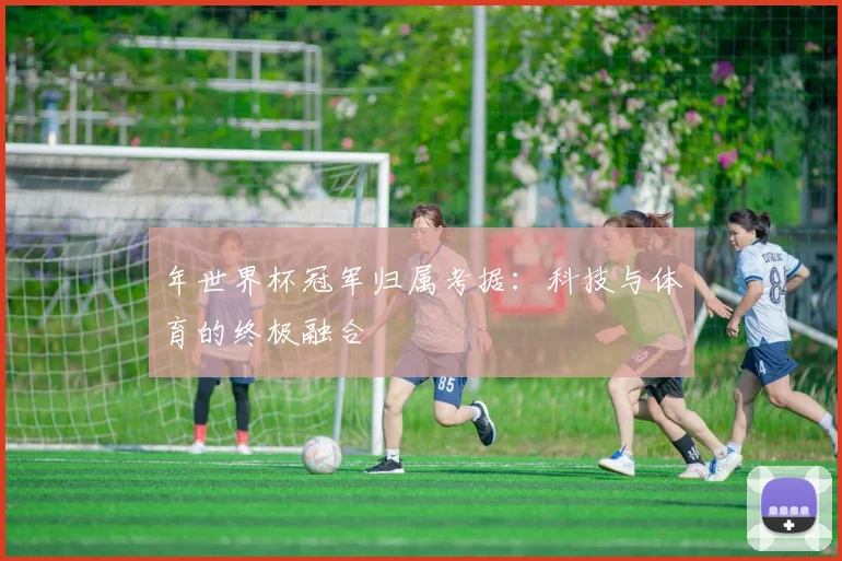 年世界杯冠军归属考据：科技与体育的终极融合