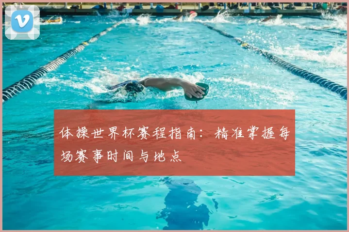 体操世界杯赛程指南：精准掌握每场赛事时间与地点