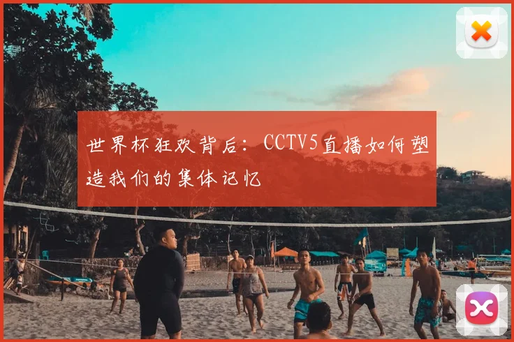 世界杯狂欢背后:CCTV5直播如何塑造我们的集体记忆