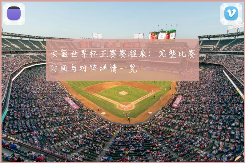 女篮世界杯正赛赛程表:完整比赛时间与对阵详情一览