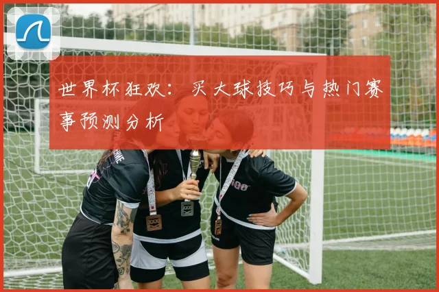 世界杯狂欢：买大球技巧与热门赛事预测分析