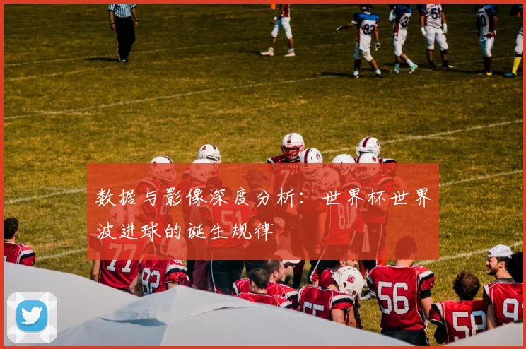 数据与影像深度分析：世界杯世界波进球的诞生规律