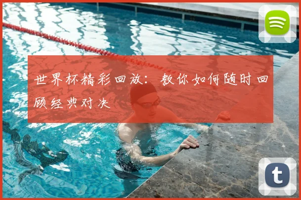 世界杯精彩回放：教你如何随时回顾经典对决