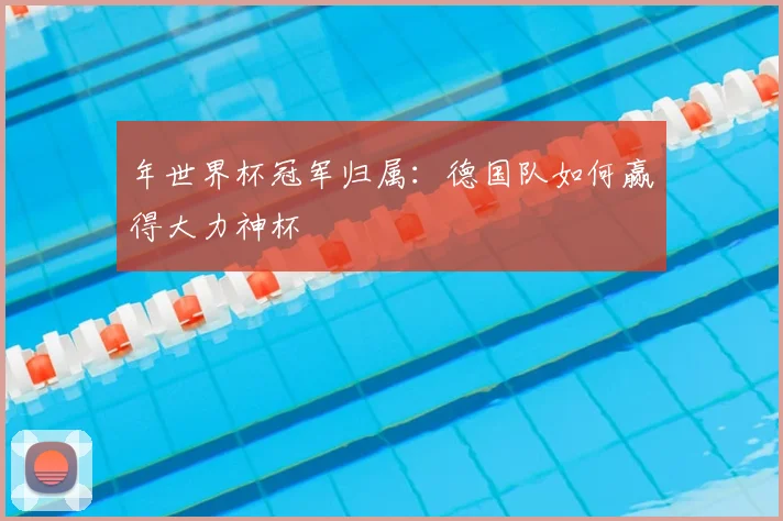 年世界杯冠军归属：德国队如何赢得大力神杯