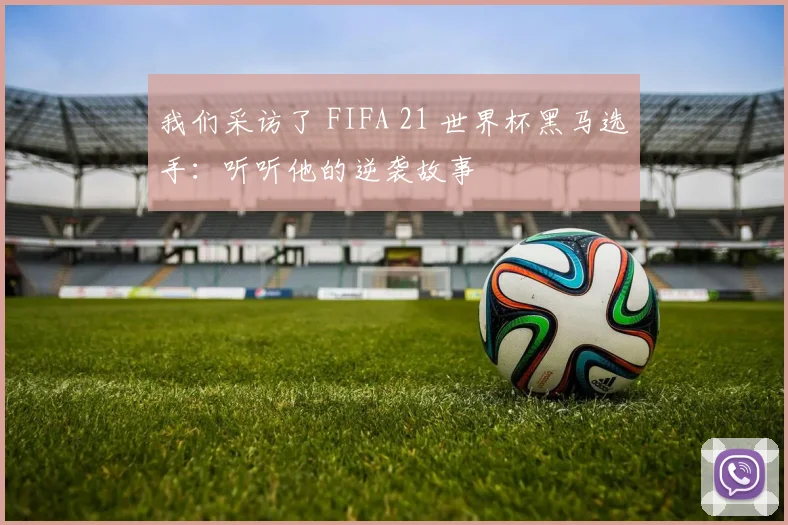 我们采访了 FIFA 21 世界杯黑马选手：听听他的逆袭故事