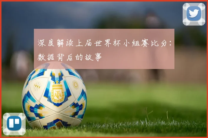 深度解读上届世界杯小组赛比分：数据背后的故事