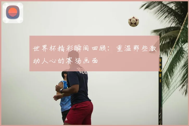 世界杯精彩瞬间回顾:重温那些激动人心的赛场画面