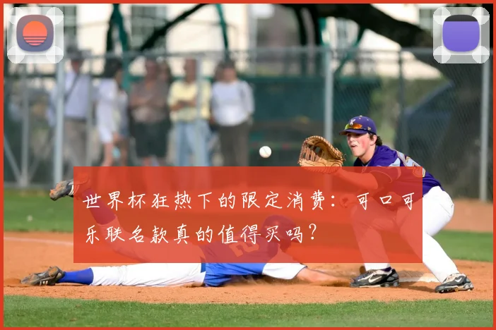 世界杯狂热下的限定消费:可口可乐联名款真的值得买吗?