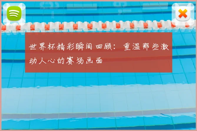 世界杯精彩瞬间回顾：重温那些激动人心的赛场画面