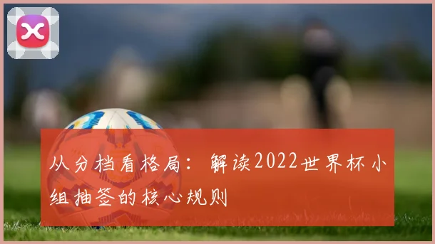 从分档看格局：解读2022世界杯小组抽签的核心规则