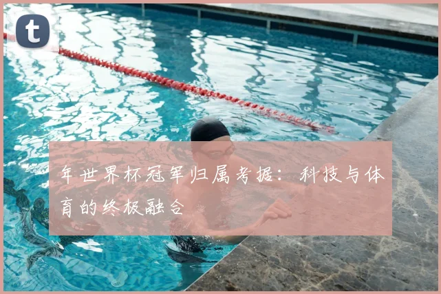 年世界杯冠军归属考据：科技与体育的终极融合