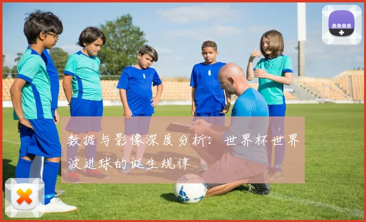 数据与影像深度分析：世界杯世界波进球的诞生规律