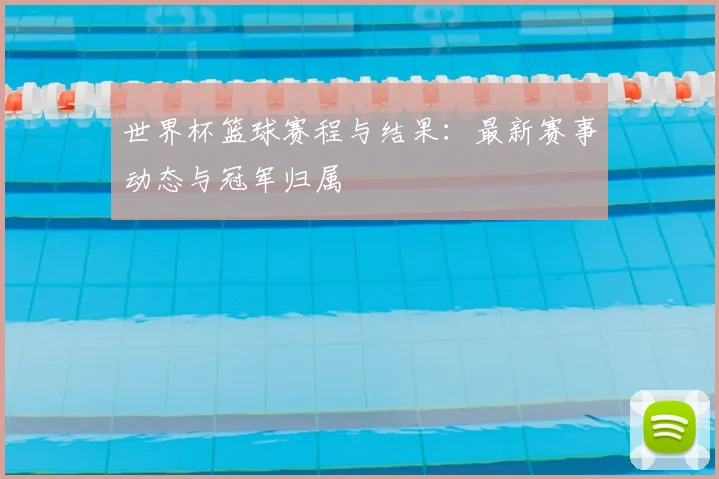 世界杯篮球赛程与结果：最新赛事动态与冠军归属