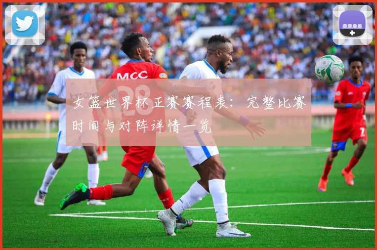 女篮世界杯正赛赛程表：完整比赛时间与对阵详情一览
