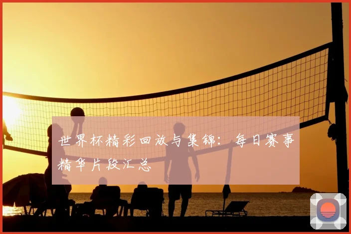 世界杯精彩回放与集锦：每日赛事精华片段汇总