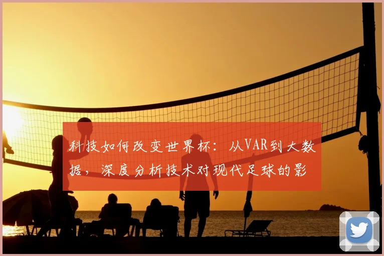 科技如何改变世界杯：从VAR到大数据，深度分析技术对现代足球的影响
