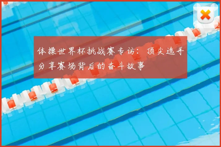体操世界杯挑战赛专访：顶尖选手分享赛场背后的奋斗故事