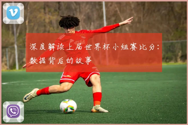 深度解读上届世界杯小组赛比分：数据背后的故事