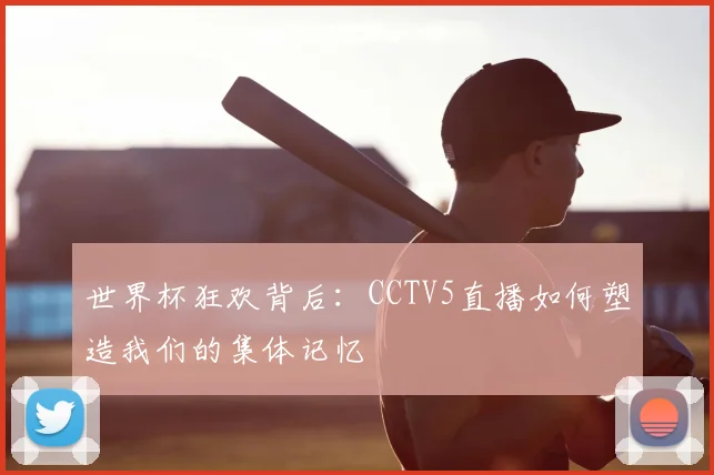 世界杯狂欢背后：CCTV5直播如何塑造我们的集体记忆