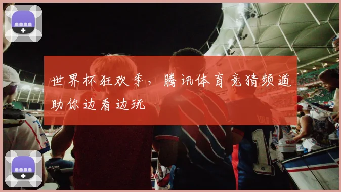 世界杯狂欢季，腾讯体育竞猜频道助你边看边玩