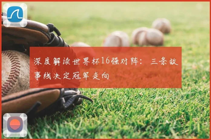 深度解读世界杯16强对阵：三条故事线决定冠军走向