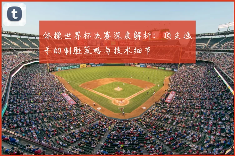 体操世界杯决赛深度解析:顶尖选手的制胜策略与技术细节