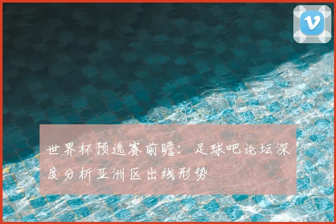 世界杯预选赛前瞻:足球吧论坛深度分析亚洲区出线形势