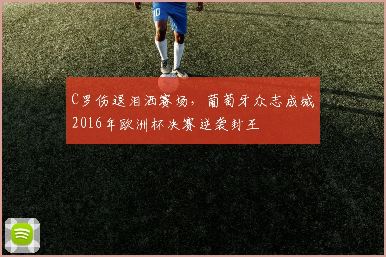 C罗伤退泪洒赛场，葡萄牙众志成城2016年欧洲杯决赛逆袭封王