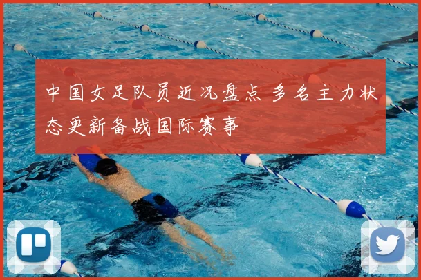 中国女足队员近况盘点 多名主力状态更新备战国际赛事