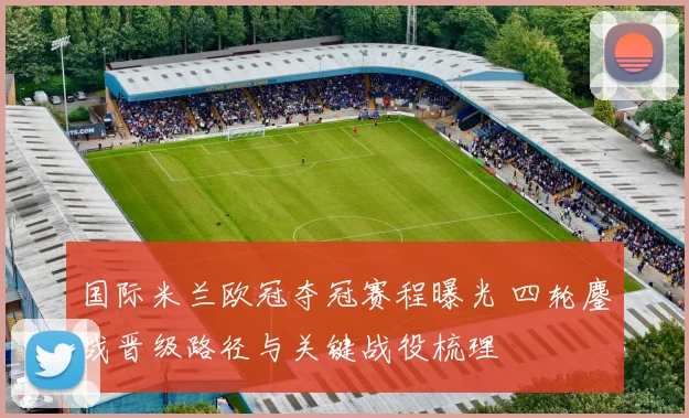 国际米兰欧冠夺冠赛程曝光 四轮鏖战晋级路径与关键战役梳理