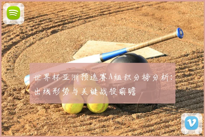 世界杯亚洲预选赛A组积分榜分析：出线形势与关键战役前瞻