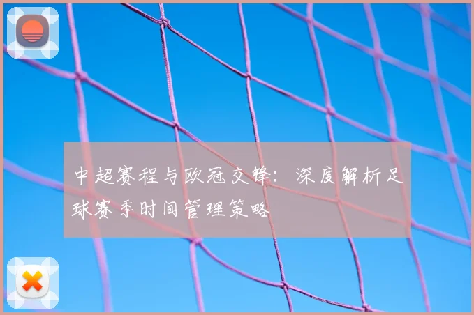 中超赛程与欧冠交锋：深度解析足球赛季时间管理策略