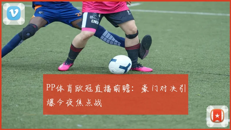PP体育欧冠直播前瞻：豪门对决引爆今夜焦点战