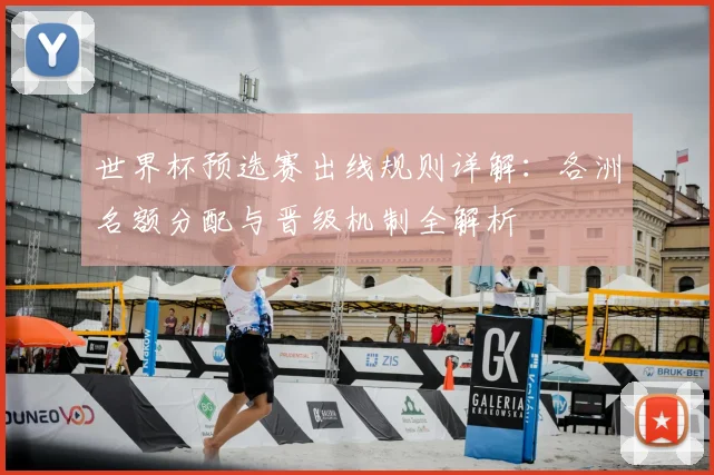 世界杯预选赛出线规则详解：各洲名额分配与晋级机制全解析