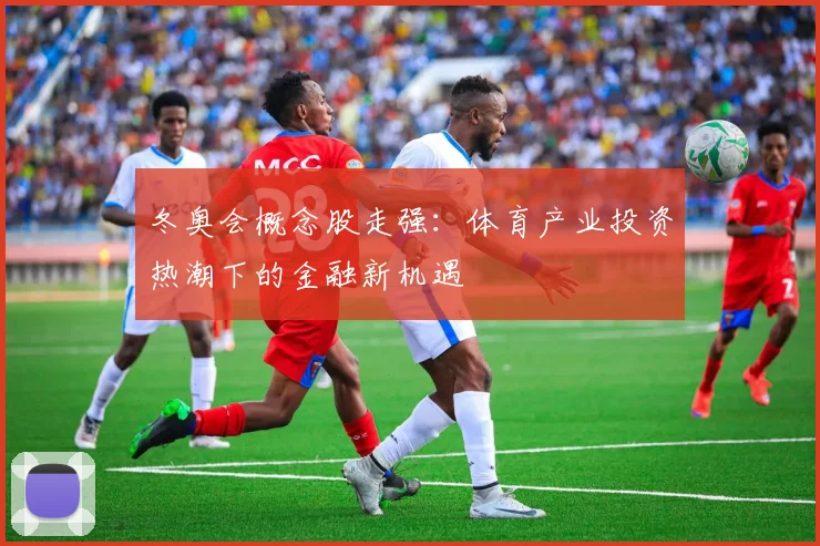 冬奥会概念股走强：体育产业投资热潮下的金融新机遇