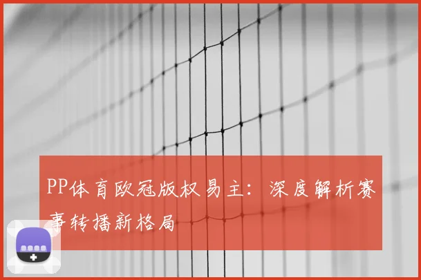 PP体育欧冠版权易主：深度解析赛事转播新格局