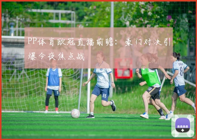 PP体育欧冠直播前瞻：豪门对决引爆今夜焦点战