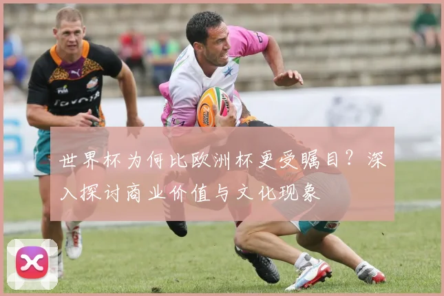 世界杯为何比欧洲杯更受瞩目？深入探讨商业价值与文化现象
