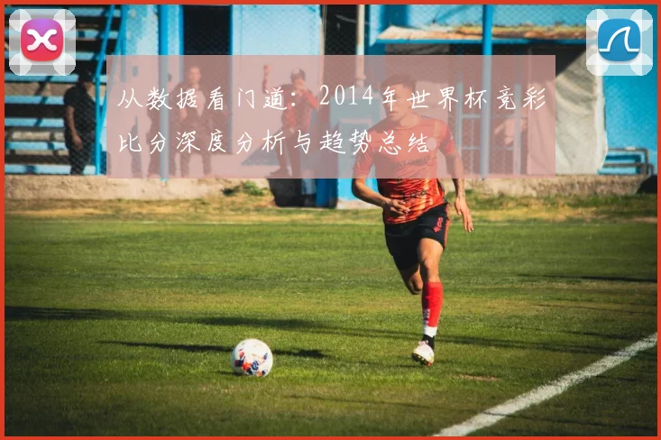从数据看门道：2014年世界杯竞彩比分深度分析与趋势总结